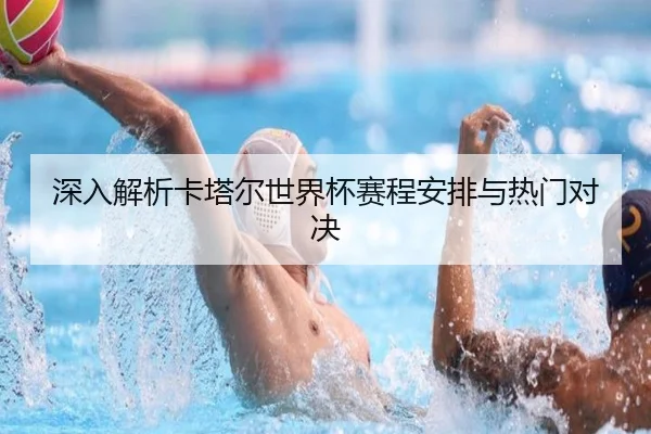深入解析卡塔尔世界杯赛程安排与热门对决